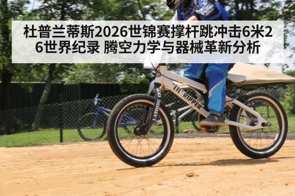 杜普兰蒂斯2026世锦赛撑杆跳冲击6米26世界纪录 腾空力学与器械革新分析 - j9 game