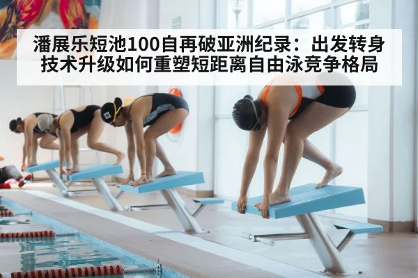 潘展乐短池100自再破亚洲纪录：出发转身技术升级如何重塑短距离自由泳竞争格局