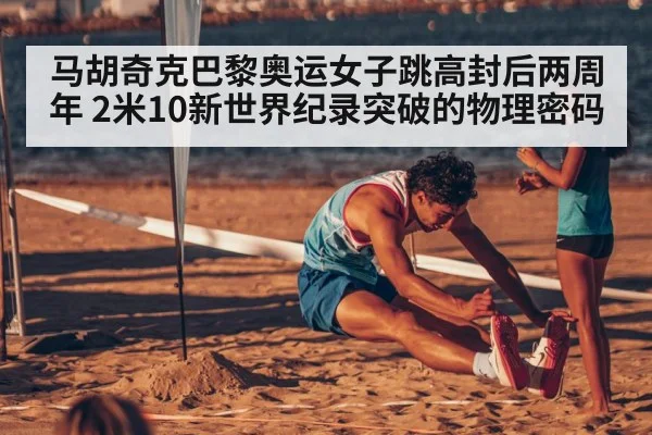 马胡奇克巴黎奥运女子跳高封后两周年 2米10新世界纪录突破的物理密码