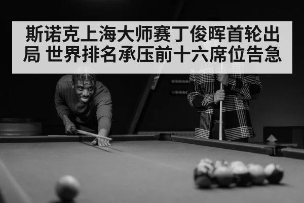 斯诺克上海大师赛丁俊晖首轮出局 世界排名承压前十六席位告急