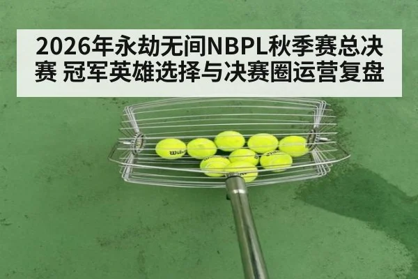 2026年永劫无间NBPL秋季赛总决赛 冠军英雄选择与决赛圈运营复盘