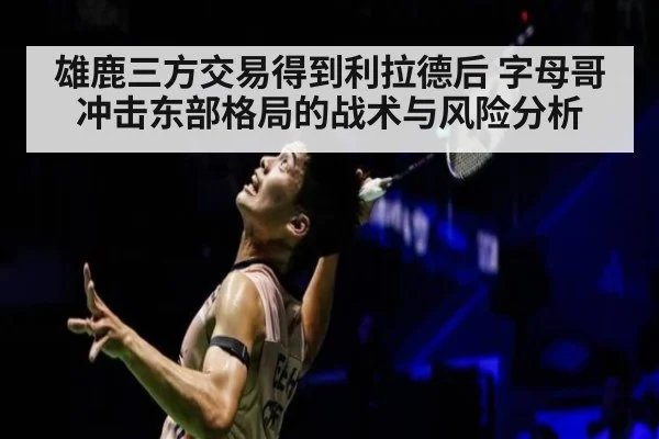 雄鹿三方交易得到利拉德后 字母哥冲击东部格局的战术与风险分析