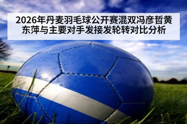 2026年丹麦羽毛球公开赛混双冯彦哲黄东萍与主要对手发接发轮转对比分析