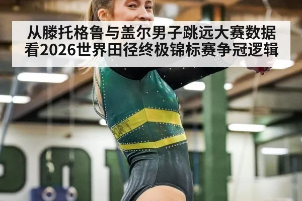 从滕托格鲁与盖尔男子跳远大赛数据看2026世界田径终极锦标赛争冠逻辑